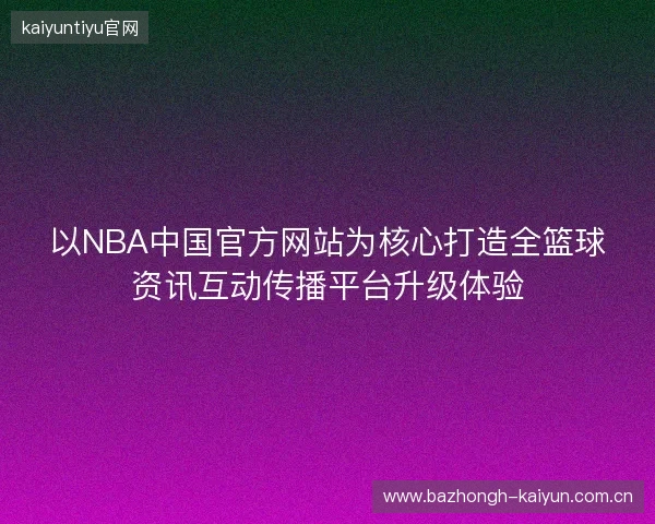 以NBA中国官方网站为核心打造全篮球资讯互动传播平台升级体验