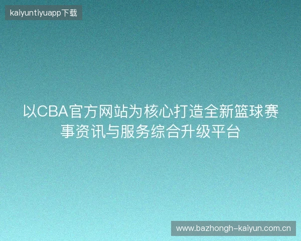 以CBA官方网站为核心打造全新篮球赛事资讯与服务综合升级平台