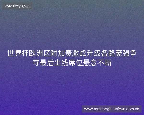世界杯欧洲区附加赛激战升级各路豪强争夺最后出线席位悬念不断