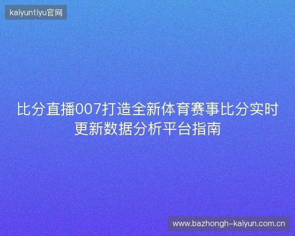 比分直播007打造全新体育赛事比分实时更新数据分析平台指南