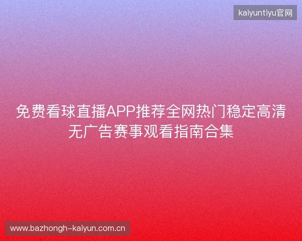 免费看球直播APP推荐全网热门稳定高清无广告赛事观看指南合集