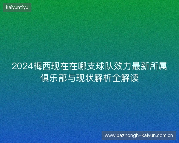 2024梅西现在在哪支球队效力最新所属俱乐部与现状解析全解读
