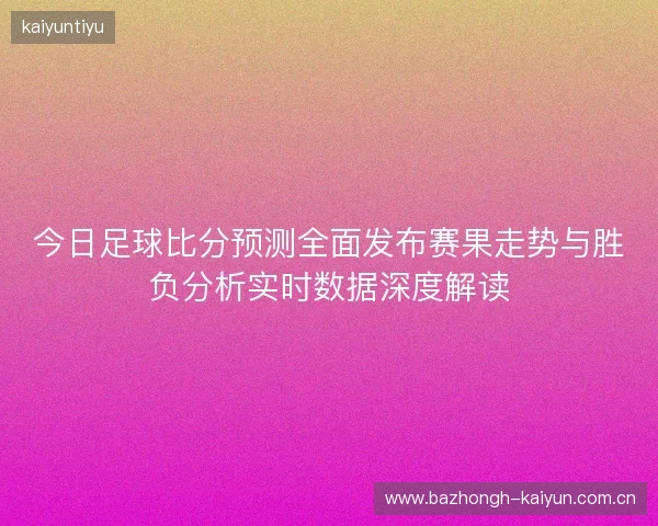 今日足球比分预测全面发布赛果走势与胜负分析实时数据深度解读