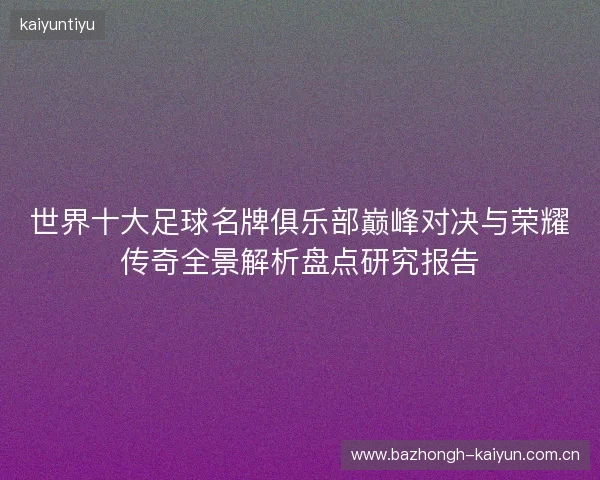 世界十大足球名牌俱乐部巅峰对决与荣耀传奇全景解析盘点研究报告