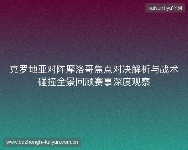克罗地亚对阵摩洛哥焦点对决解析与战术碰撞全景回顾赛事深度观察