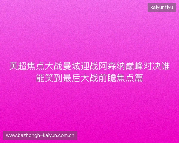 英超焦点大战曼城迎战阿森纳巅峰对决谁能笑到最后大战前瞻焦点篇