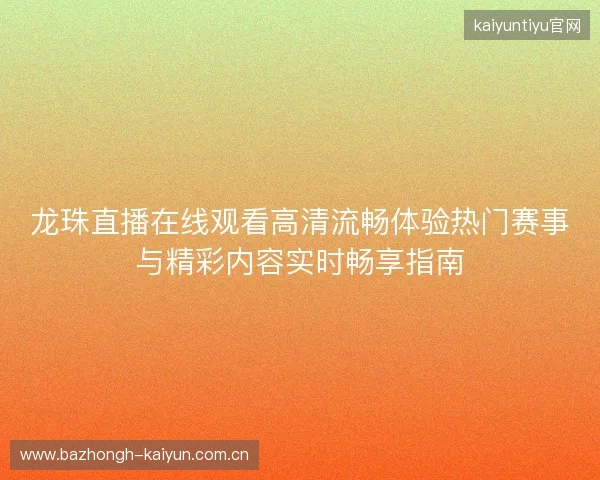龙珠直播在线观看高清流畅体验热门赛事与精彩内容实时畅享指南 龙珠直播在线观看高清流畅体验热门赛事与精彩内容实时畅享指南