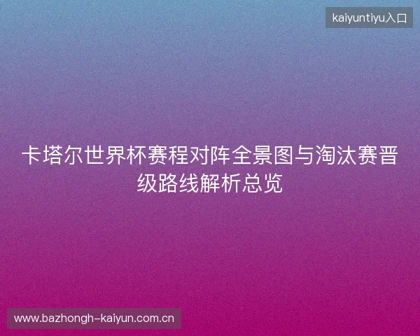 卡塔尔世界杯赛程对阵全景图与淘汰赛晋级路线解析总览 卡塔尔世界杯赛程对阵全景图与淘汰赛晋级路线解析总览