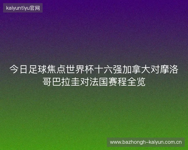 今日足球焦点世界杯十六强加拿大对摩洛哥巴拉圭对法国赛程全览 今日足球焦点世界杯十六强加拿大对摩洛哥巴拉圭对法国赛程全览