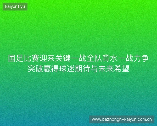 国足比赛迎来关键一战全队背水一战力争突破赢得球迷期待与未来希望 国足比赛迎来关键一战全队背水一战力争突破赢得球迷期待与未来希望