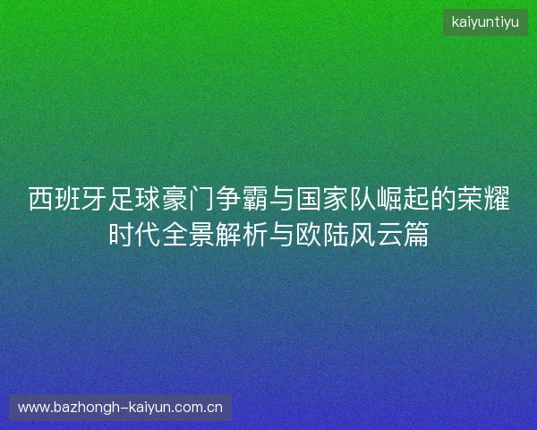 西班牙足球豪门争霸与国家队崛起的荣耀时代全景解析与欧陆风云篇 西班牙足球豪门争霸与国家队崛起的荣耀时代全景解析与欧陆风云篇
