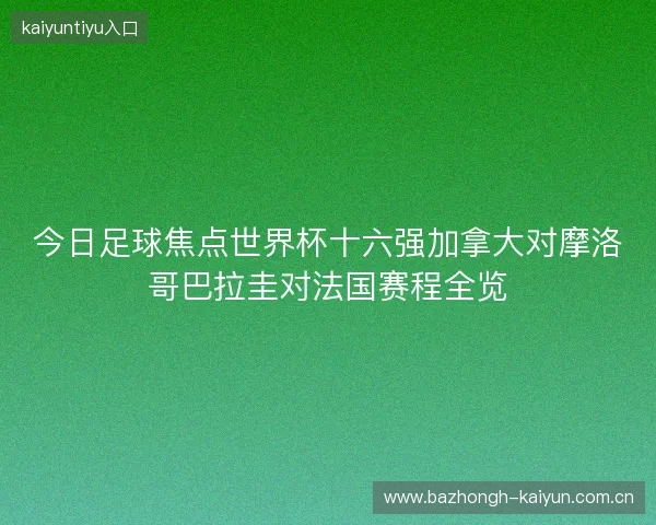 今日足球焦点世界杯十六强加拿大对摩洛哥巴拉圭对法国赛程全览 今日足球焦点世界杯十六强加拿大对摩洛哥巴拉圭对法国赛程全览