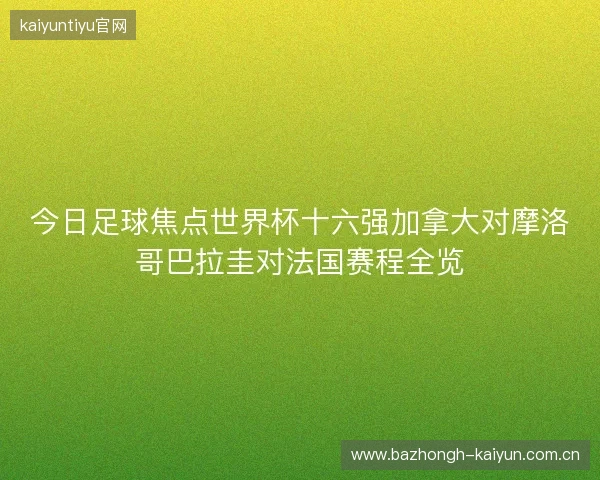 今日足球焦点世界杯十六强加拿大对摩洛哥巴拉圭对法国赛程全览 今日足球焦点世界杯十六强加拿大对摩洛哥巴拉圭对法国赛程全览