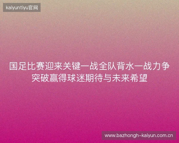 国足比赛迎来关键一战全队背水一战力争突破赢得球迷期待与未来希望 国足比赛迎来关键一战全队背水一战力争突破赢得球迷期待与未来希望