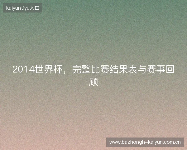 2014世界杯，完整比赛结果表与赛事回顾
