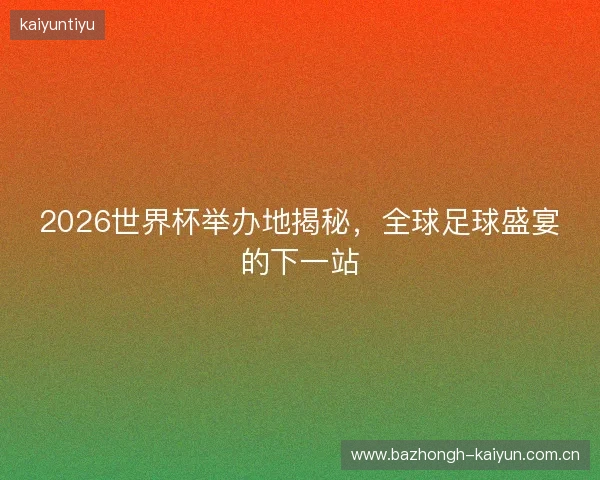 2026世界杯举办地揭秘，全球足球盛宴的下一站