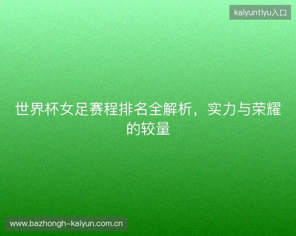 世界杯女足赛程排名全解析，实力与荣耀的较量