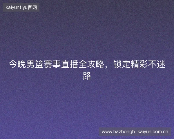 今晚男篮赛事直播全攻略，锁定精彩不迷路