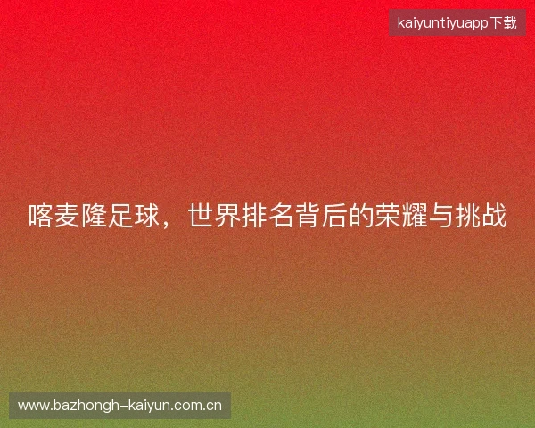 喀麦隆足球，世界排名背后的荣耀与挑战