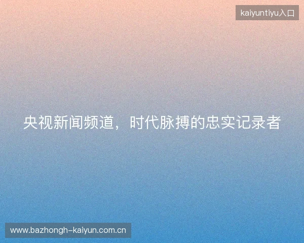 央视新闻频道，时代脉搏的忠实记录者