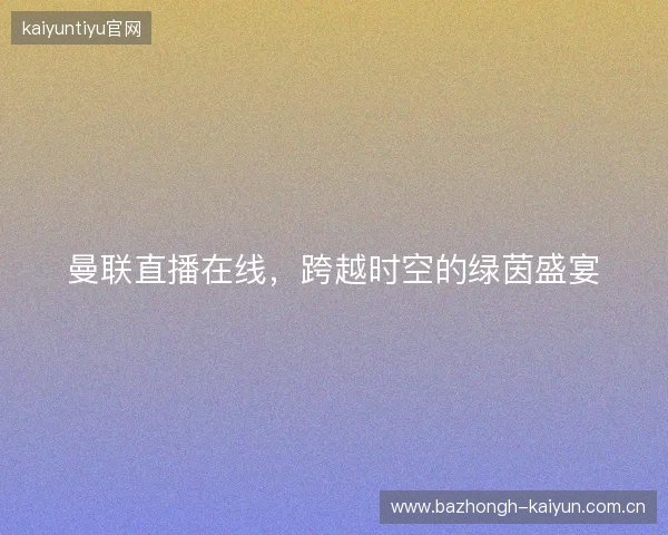 曼联直播在线，跨越时空的绿茵盛宴
